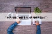 广东揭阳抓打麻将事件（揭阳麻将怎么打）