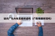 请问广东内有卖麻将桌吗（广东有麻将馆吗）