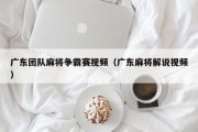广东团队麻将争霸赛视频（广东麻将解说视频）