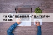 广东人在广西打麻将视频（广西人打的麻将叫什么麻将）