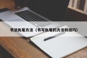书法执笔方法（书写执笔的方法和技巧）