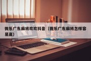 微乐广东麻将欢欢抖音（微乐广东麻将怎样容易赢）