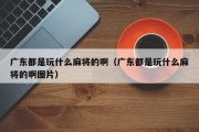 广东都是玩什么麻将的啊（广东都是玩什么麻将的啊图片）
