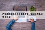 广东麻将麻将机怎么调卡五星（麻将机怎么设置卡五星）
