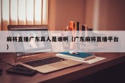 麻将直播广东真人是谁啊（广东麻将直播平台）