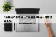 5块钱的广东麻将（广东麻将5块的一局可以输多少）