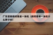 广东岩板麻将餐桌一体机（麻将餐桌一体机什么牌子好）