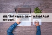 雀神广东麻将有补助（雀神广东麻将成为会员胜率会高吗）