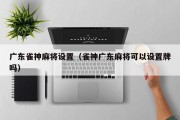 广东雀神麻将设置（雀神广东麻将可以设置牌吗）