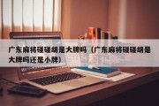 广东麻将碰碰胡是大牌吗（广东麻将碰碰胡是大牌吗还是小牌）