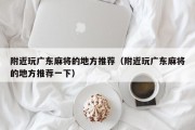 附近玩广东麻将的地方推荐（附近玩广东麻将的地方推荐一下）