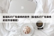 能组队打广东麻将的软件（能组队打广东麻将的软件有哪些）