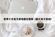 世界十大电子游戏爆分视频（最火电子游戏）