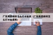 广东英德麻将怎么打才能赢（广东英德麻将怎么打才能赢呢）