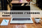 广东麻将直播间在哪里看（广东麻将直播间在哪里看啊）