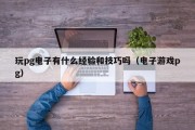 玩pg电子有什么经验和技巧吗（电子游戏pg）