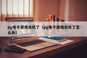 pg电子游戏太坑了（pg电子游戏太坑了怎么办）
