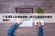 广东湛江人打麻将视频（湛江打麻将抓会被处刑吗?）