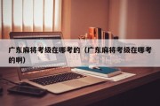 广东麻将考级在哪考的（广东麻将考级在哪考的啊）
