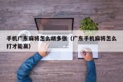 手机广东麻将怎么胡多张（广东手机麻将怎么打才能赢）