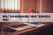 腾讯广东麻将旧版本链接（腾讯广东麻将官方网站）