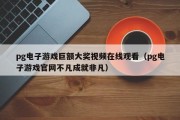 pg电子游戏巨额大奖视频在线观看（pg电子游戏官网不凡成就非凡）