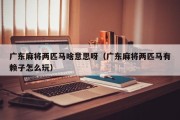 广东麻将两匹马啥意思呀（广东麻将两匹马有赖子怎么玩）
