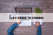 pg电子注册就送（电子注册送金）