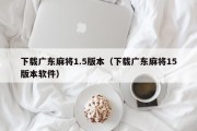 下载广东麻将1.5版本（下载广东麻将15版本软件）