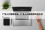 广东人打麻将游戏（广东人打麻将游戏怎么玩）