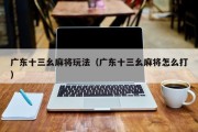 广东十三幺麻将玩法（广东十三幺麻将怎么打）