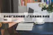 安卓版广东闲来麻将（广东闲来麻将 安卓版50）