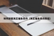 如何卸载海王捕鱼软件（海王捕鱼修改教程）