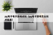 pg电子电子游戏试玩（pg电子游戏怎么玩才能赢）
