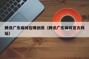 腾讯广东麻将在哪创房（腾讯广东麻将官方网站）