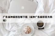 广东雀神麻将在哪下载（雀神广东麻将官方网站）